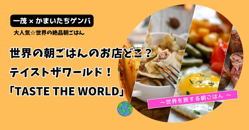 【一茂かまいたちゲンバ】世界の朝ごはんお店どこ？「TASTE THE WORLD」