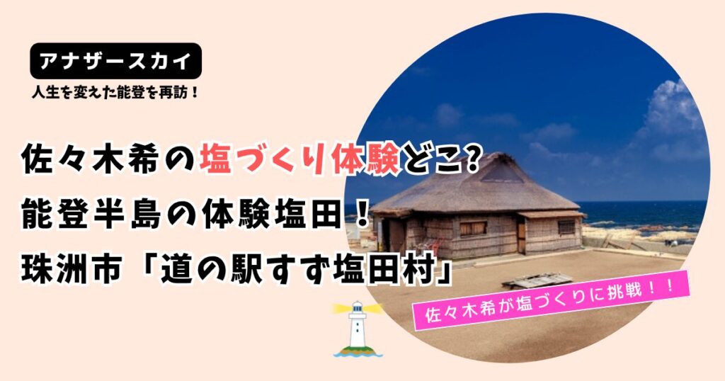 【アナザースカイ】佐々木希の塩づくり体験どこ?能登半島「道の駅 すず塩田村」