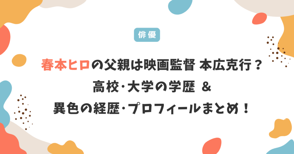 春本ヒロの父親は映画監督 本広克行？高校･大学の学歴や異色の経歴＆プロフィールまとめ！