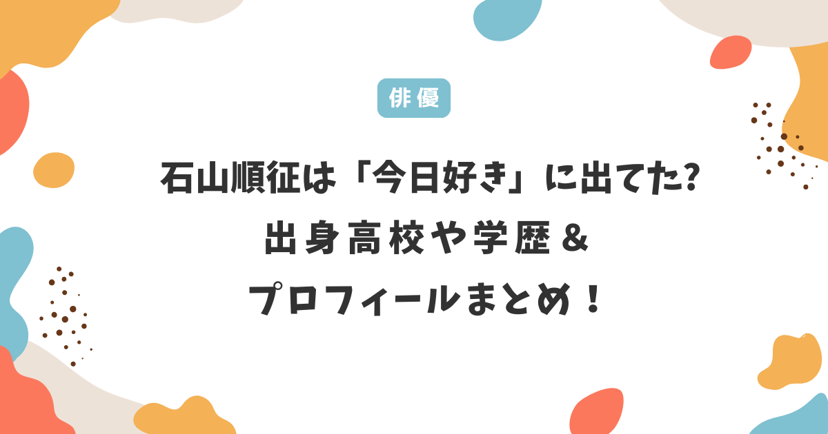 石山順征は「今日好き」に出てた?出身高校や学歴･プロフィールまとめ！