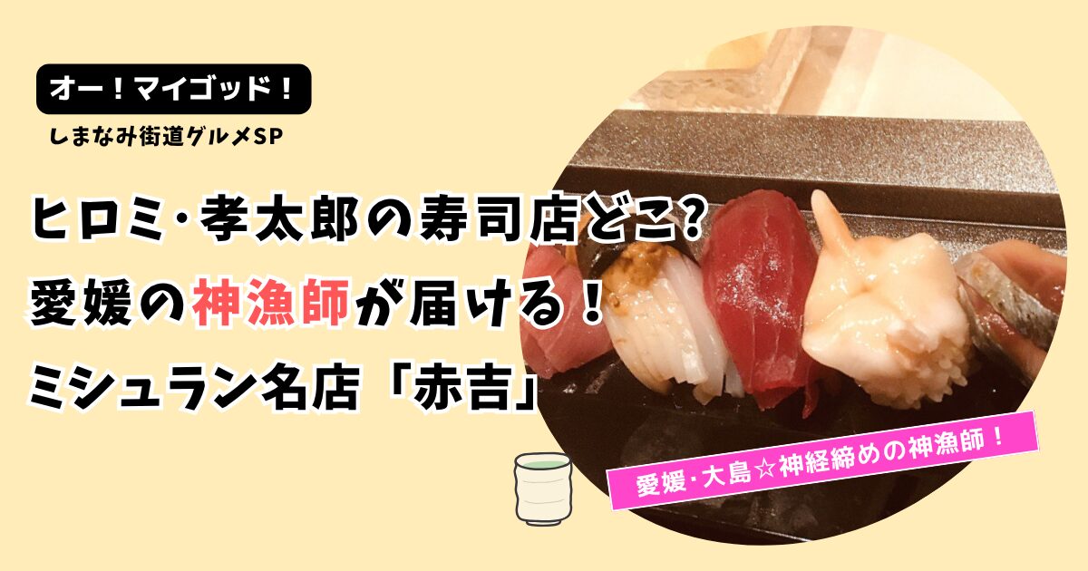 【オー！マイゴッド！】愛媛 小泉孝太郎･ヒロミの寿司店どこ?伯方島ミシュラン名店「赤吉」