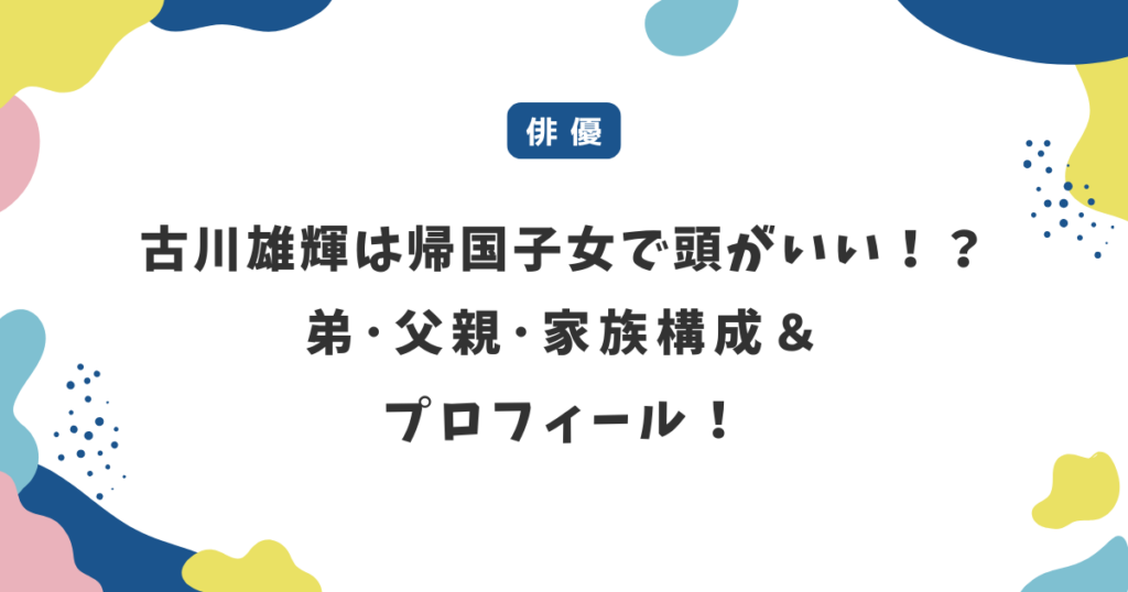 古川雄輝は帰国子女で頭がいい！？父親・弟・家族構成・経歴とプロフィール！