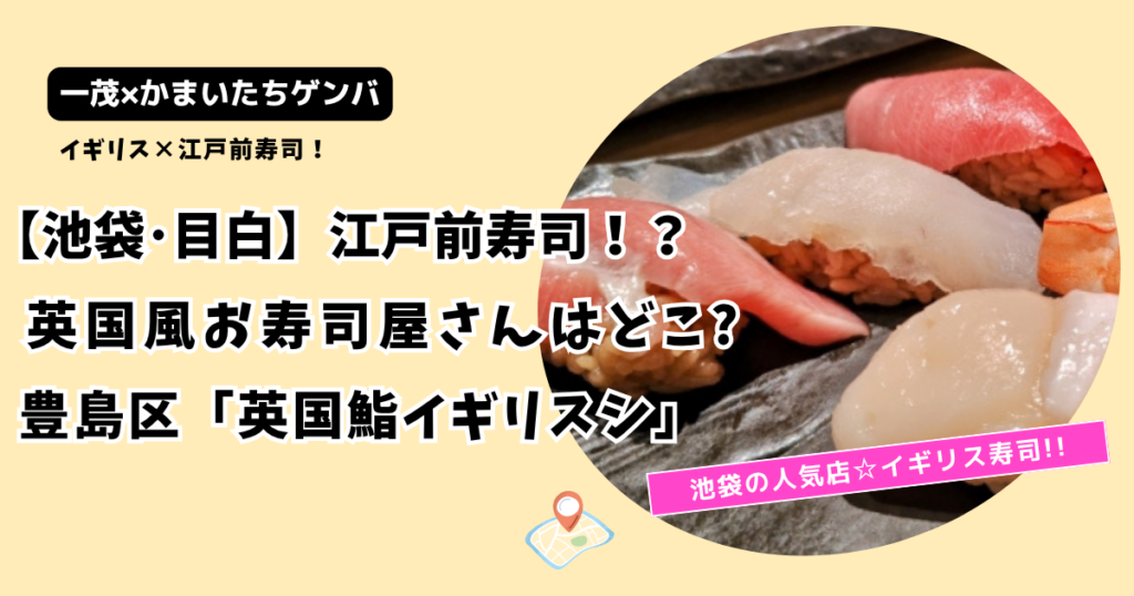 【一茂かまいたちゲンバ】池袋の英国風江戸前寿司どこ?豊島区「英国鮨イギリスシ」