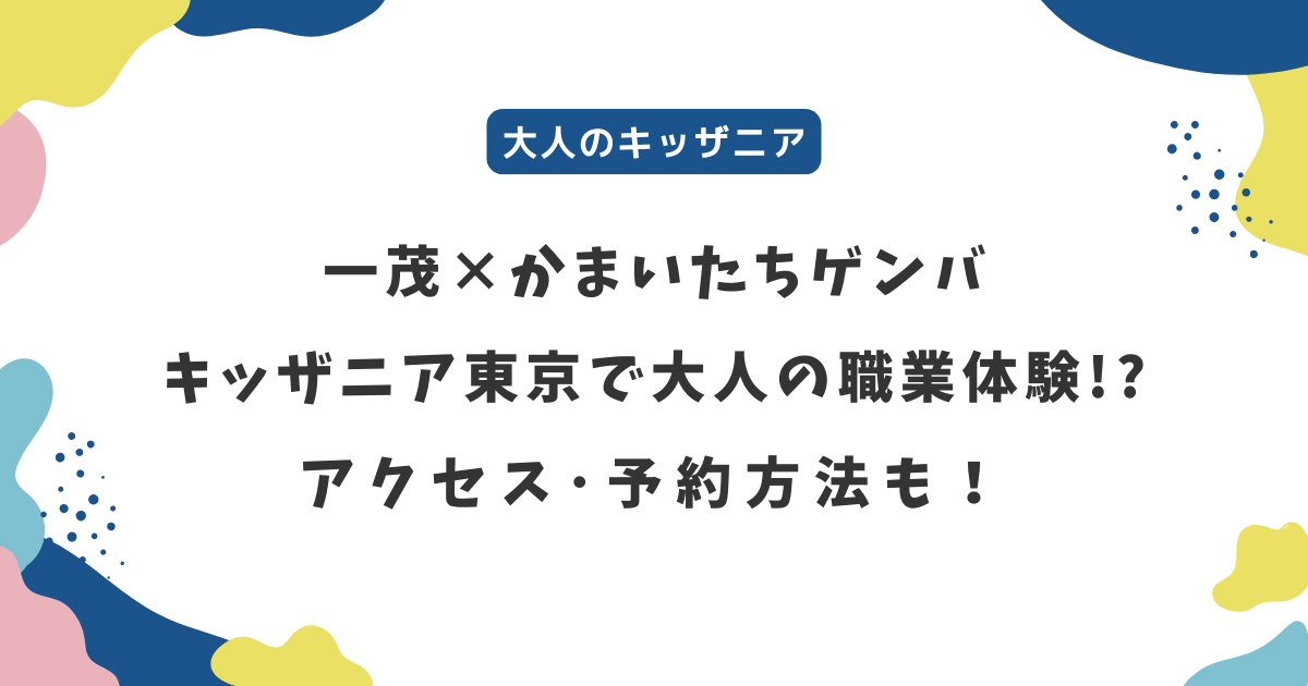 【一茂かまいたちゲンバ】キッザニア東京で大人の職業体験!?アクセス・予約方法も
