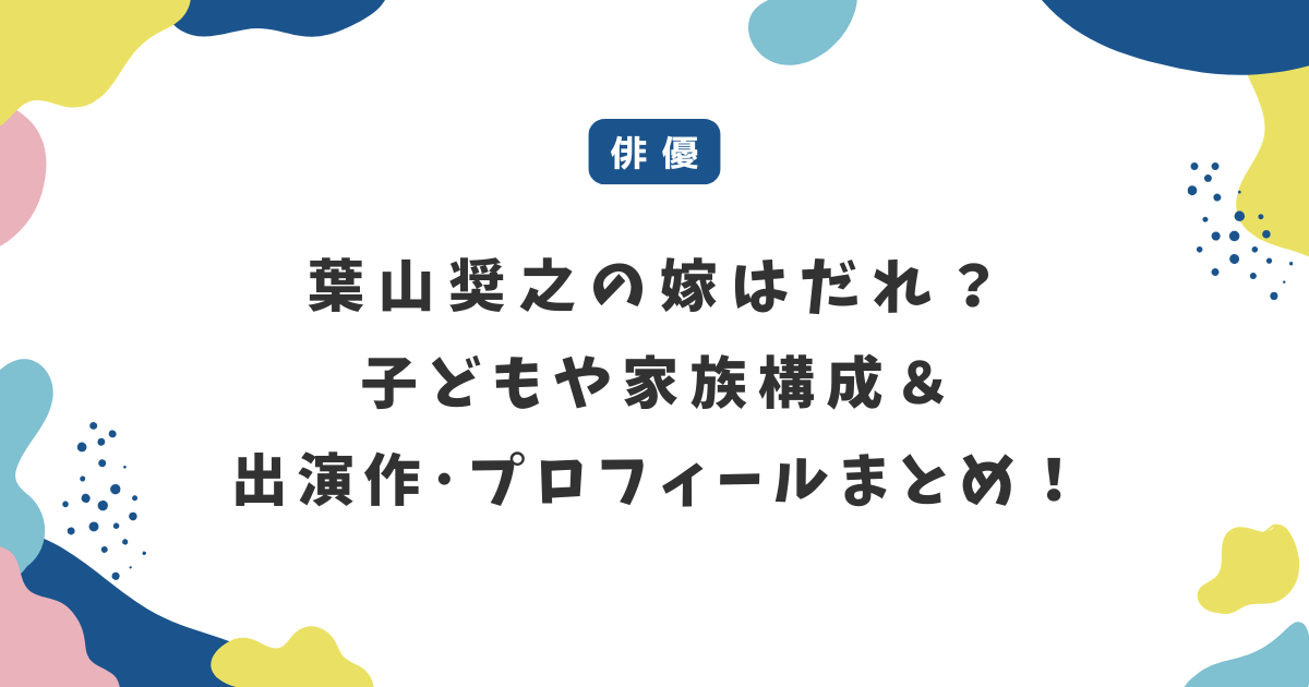 葉山奨之の嫁はだれ?子ども・家族構成&主な出演作を総まとめ!