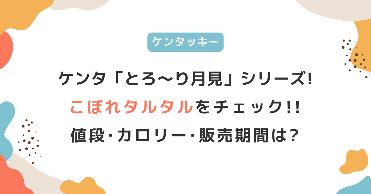 ケンタッキー「こぼれタルタル」の値段・カロリーは？とろ～り月見シリーズ販売期間も!!