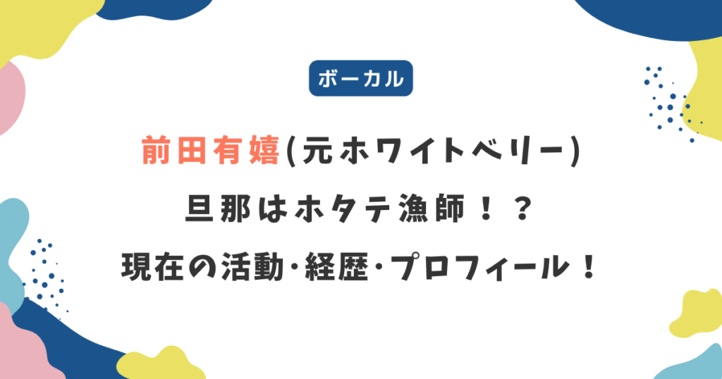前田有嬉(元ホワイトベリー)の旦那はホタテ漁師!?現在の活動や経歴＆プロフィール！