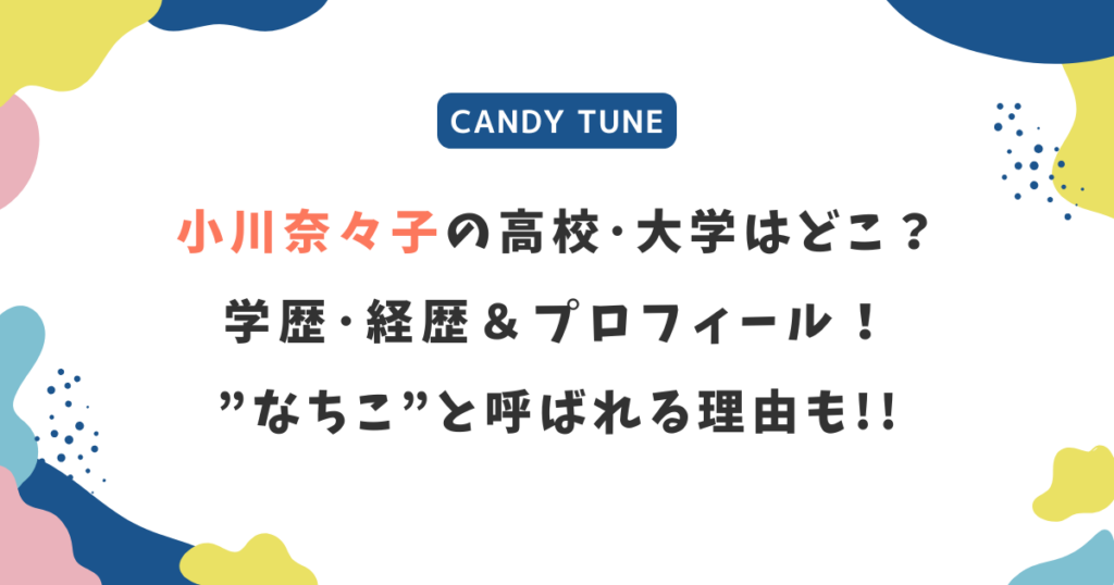 小川奈々子(キャンディーチューン)の高校･大学は？学歴・経歴＆なちこと呼ばれる理由も