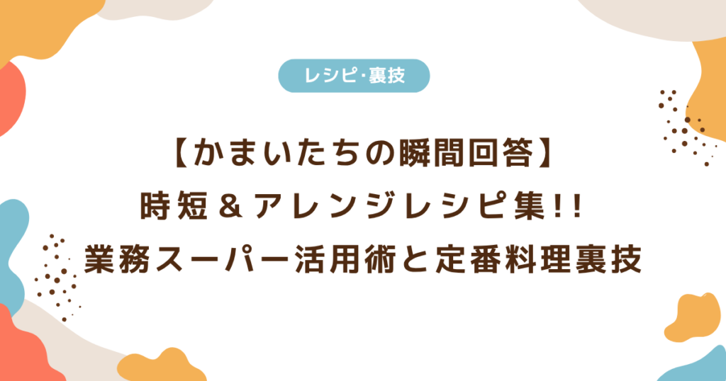 「かまいたちの瞬間回答」時短＆アレンジレシピ集！業務スーパー活用術と定番料理の裏ワザ