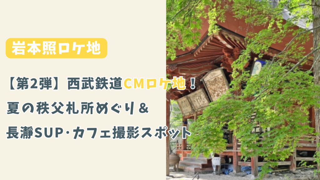 【第2弾】岩本照の西武鉄道CMロケ地！夏の秩父札所めぐり＆長瀞SUP・カフェ撮影スポット