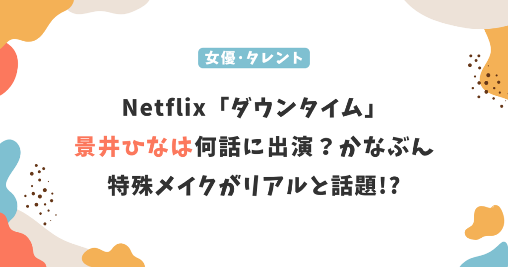 Netflix「ダウンタイム」景井ひなは何話に出演？かなぶん役の特殊メイクがリアルと話題