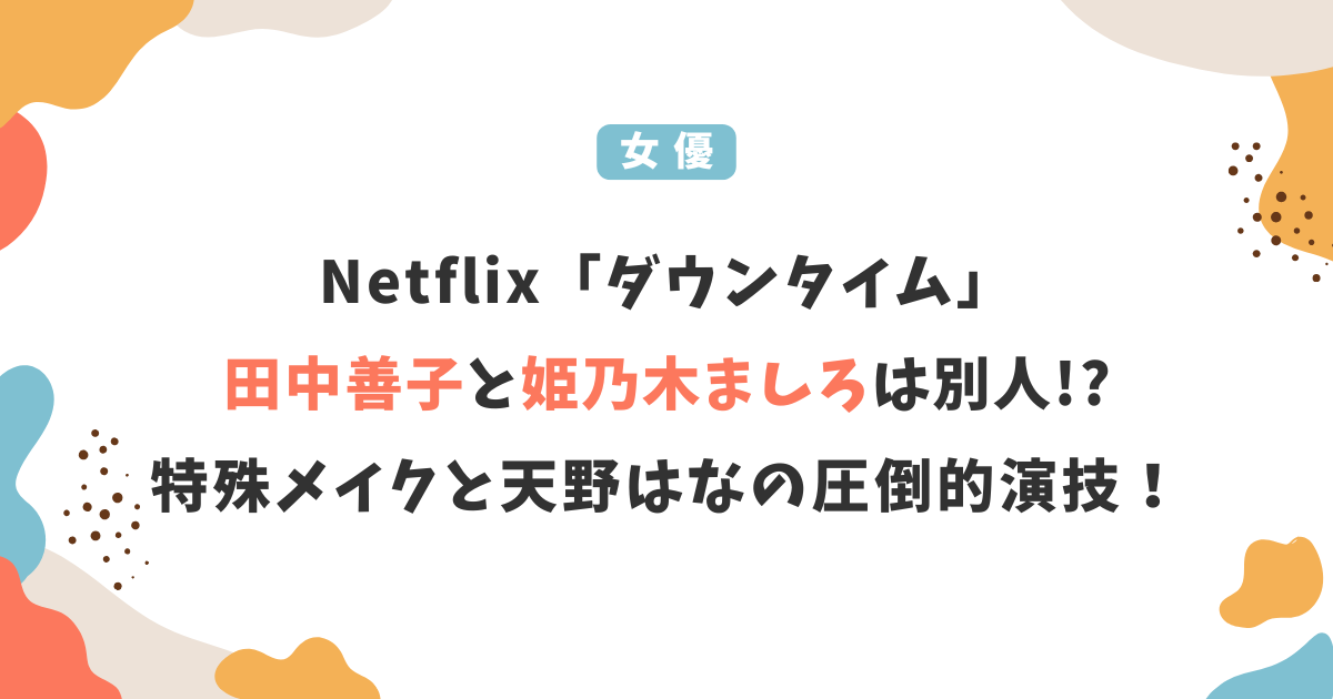 Netflix「ダウンタイム」田中善子と姫乃木ましろは別人?特殊メイクと天野はなの演技力