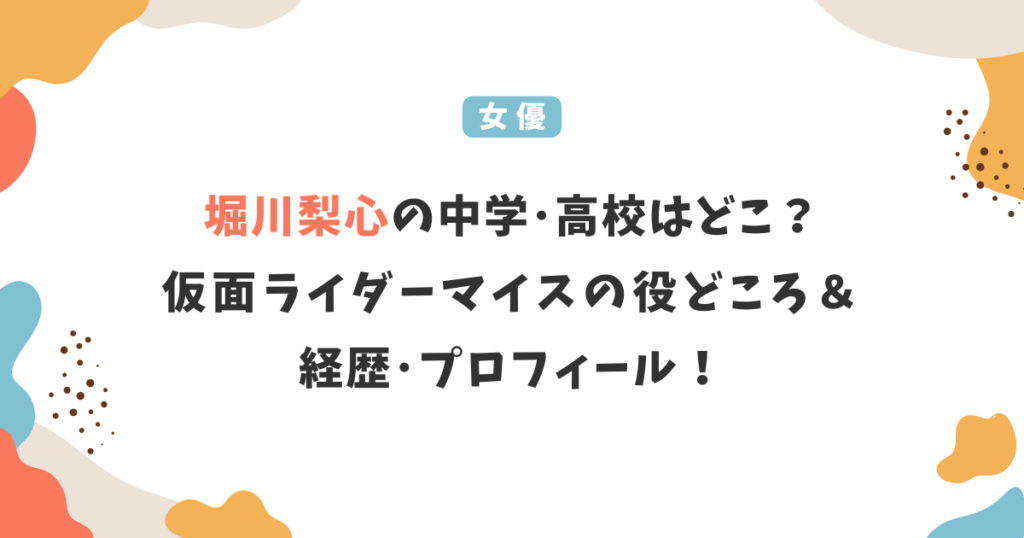 堀川梨心の中学・高校はどこ？仮面ライダーマイスの役どころ＆経歴･プロフィール！