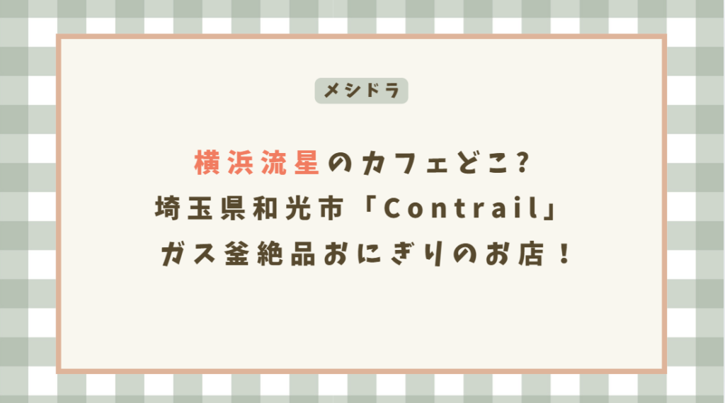 【メシドラ】横浜流星のカフェどこ?和光市「Contrail」 ガス釜絶品おにぎり！