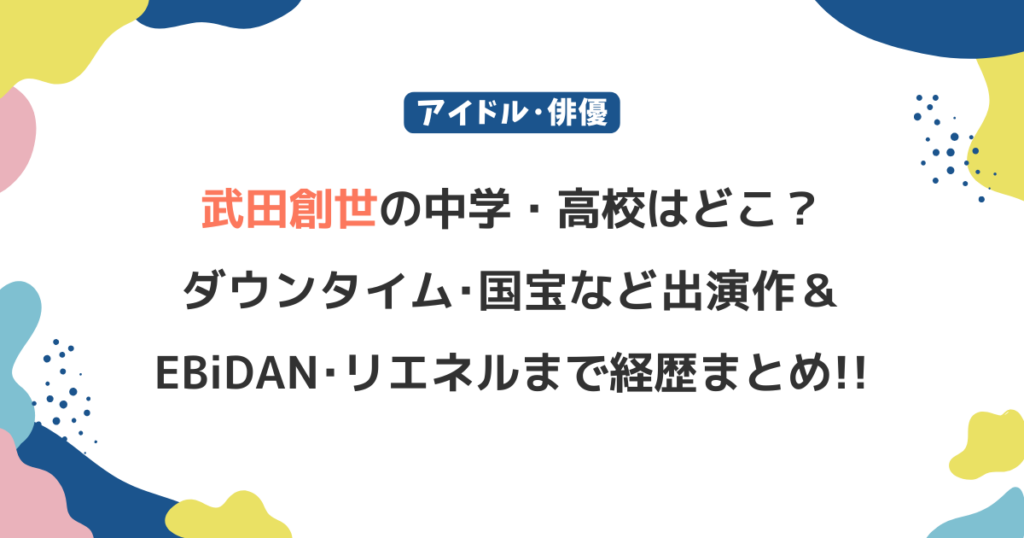 武田創世(Lienel)の中学・高校はどこ？ダウンタイム･国宝など出演作や経歴まとめ！
