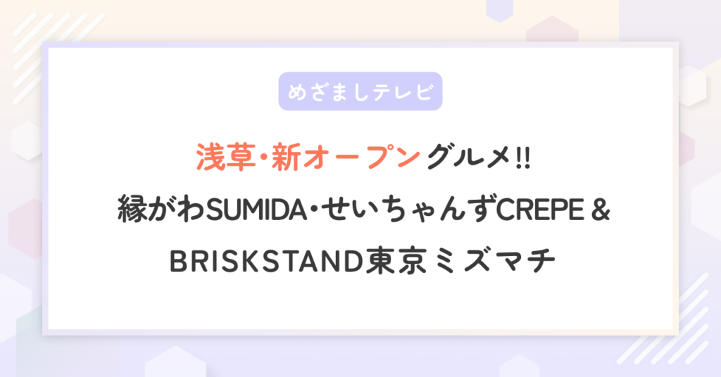 【めざましテレビ】浅草の新オープングルメ！縁がわSUMIDA･せいちゃんずCREPE･ブリスクスタンド