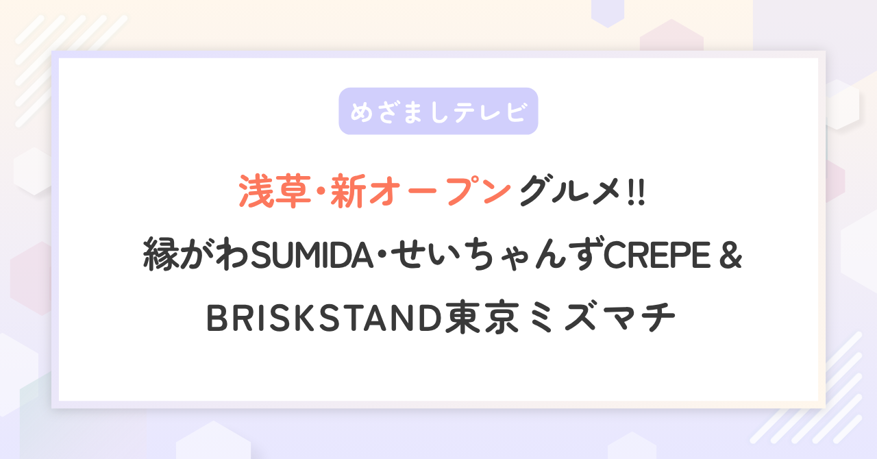 【めざましテレビ】浅草の新オープングルメ！縁がわSUMIDA･せいちゃんずCREPE･ブリスクスタンド