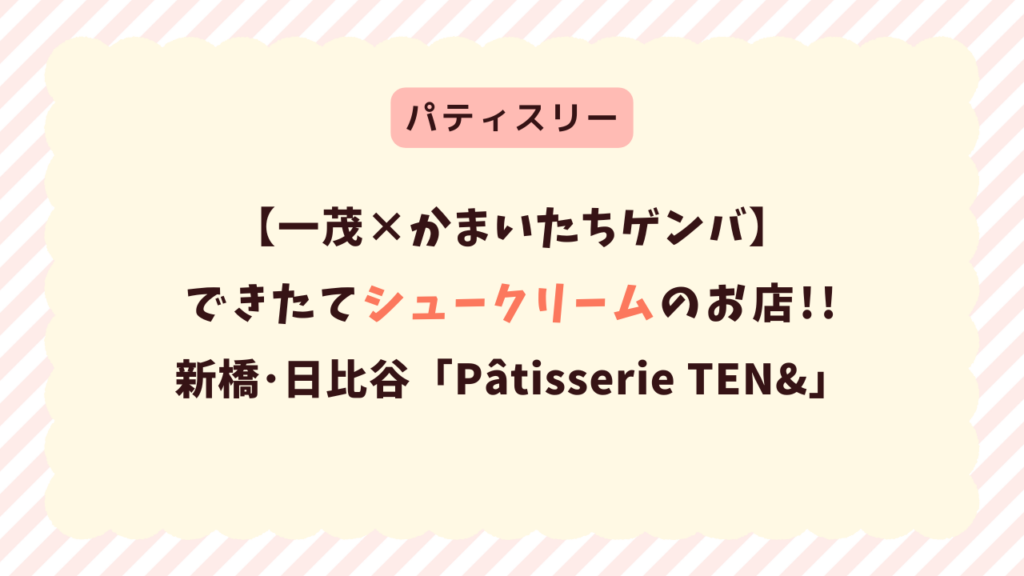一茂かまいたちゲンバ｜新橋のシュークリーム！日比谷OKUROJI「パティスリーテンアンド」