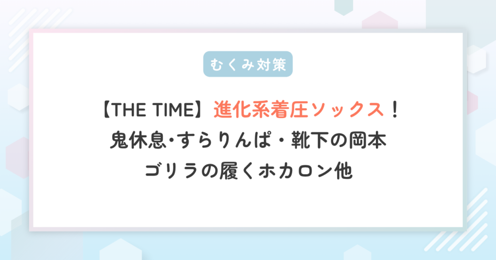 【THE TIME】着圧ソックス！鬼休息･すらりんぱ・靴下の岡本･ゴリラの履くホカロン他